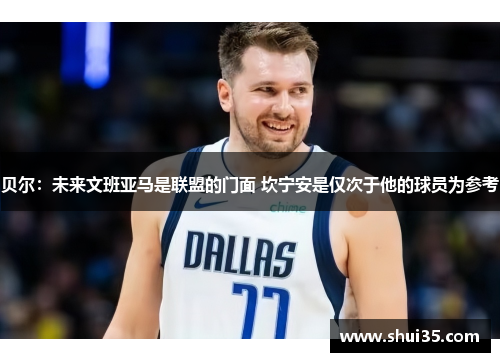 贝尔：未来文班亚马是联盟的门面 坎宁安是仅次于他的球员为参考